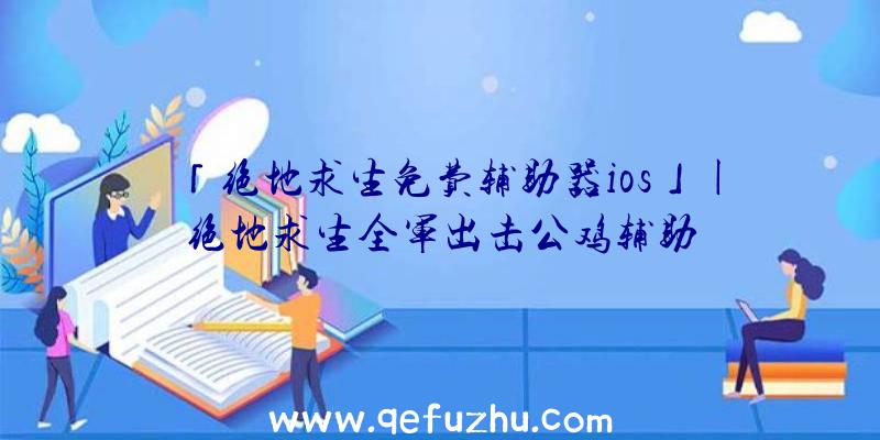 「绝地求生免费辅助器ios」|绝地求生全军出击公鸡辅助